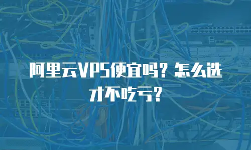 阿里云VPS便宜吗？怎么选才不吃亏？
