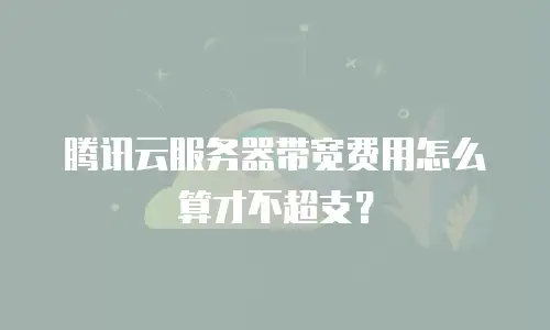腾讯云服务器带宽费用怎么算才不超支？