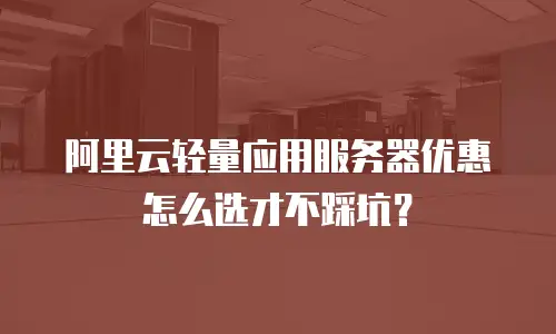 阿里云轻量应用服务器优惠怎么选才不踩坑？