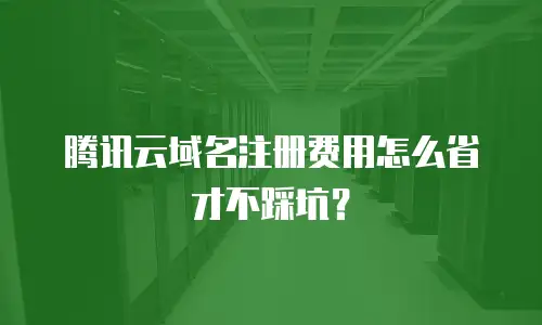 腾讯云域名注册费用怎么省才不踩坑？
