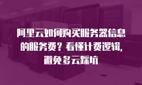 阿里云如何购买服务器信息的服务费？看懂计费逻辑，避免多云踩坑
