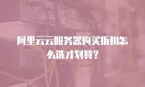 阿里云云服务器购买折扣怎么选才划算？