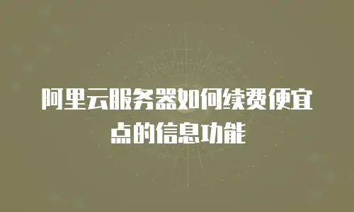 阿里云服务器如何续费便宜点的信息功能
