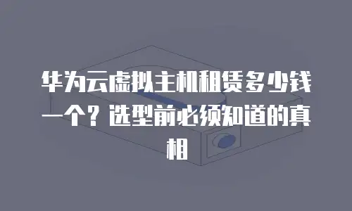 华为云虚拟主机租赁多少钱一个？选型前必须知道的真相