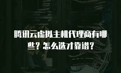 腾讯云虚拟主机代理商有哪些？怎么选才靠谱？