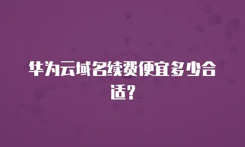 华为云域名续费便宜多少合适？