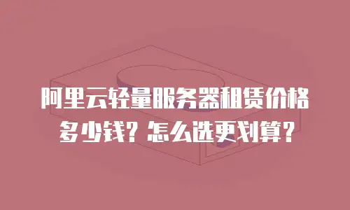 阿里云轻量服务器租赁价格多少钱？怎么选更划算？