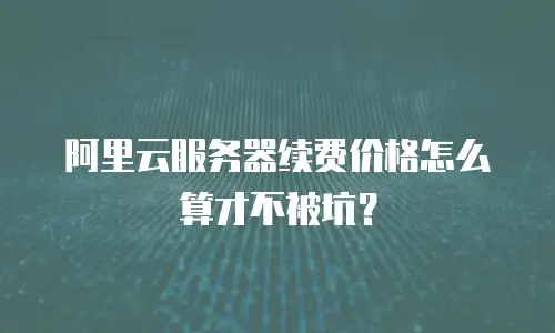 阿里云服务器续费价格怎么算才不被坑？