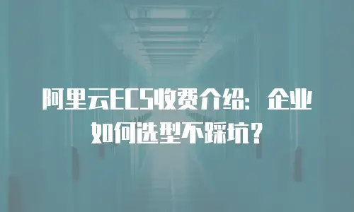 阿里云ECS收费介绍：企业如何选型不踩坑？
