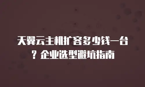 天翼云主机扩容多少钱一台？企业选型避坑指南
