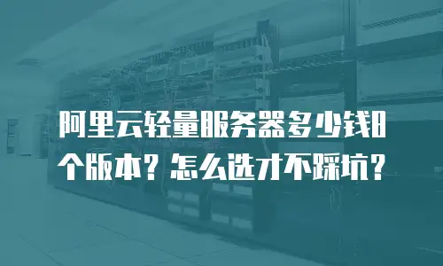 阿里云轻量服务器多少钱8个版本？怎么选才不踩坑？