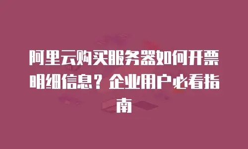 阿里云购买服务器如何开票明细信息？企业用户必看指南