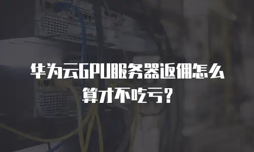 华为云GPU服务器返佣怎么算才不吃亏？