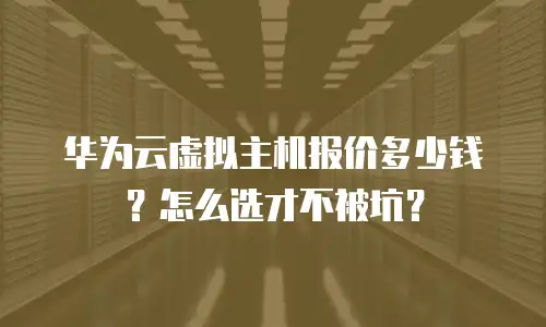 华为云虚拟主机报价多少钱？怎么选才不被坑？