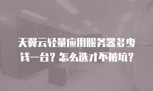天翼云轻量应用服务器多少钱一台？怎么选才不被坑？