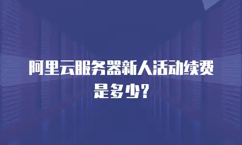 阿里云服务器新人活动续费是多少？