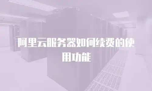 阿里云服务器如何续费的使用功能