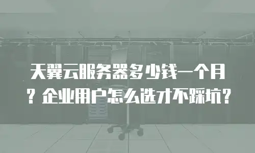 天翼云服务器多少钱一个月？企业用户怎么选才不踩坑？