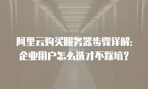 阿里云购买服务器步骤详解：企业用户怎么选才不踩坑？
