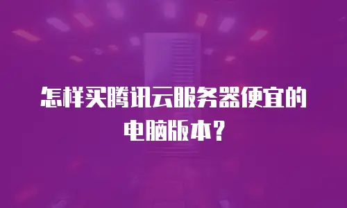 怎样买腾讯云服务器便宜的电脑版本？