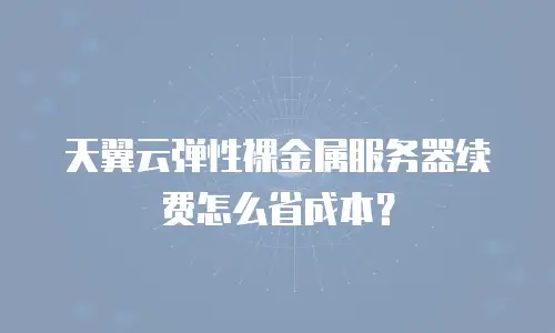 天翼云弹性裸金属服务器续费怎么省成本？