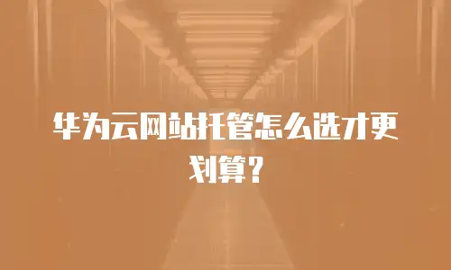 华为云网站托管怎么选才更划算？