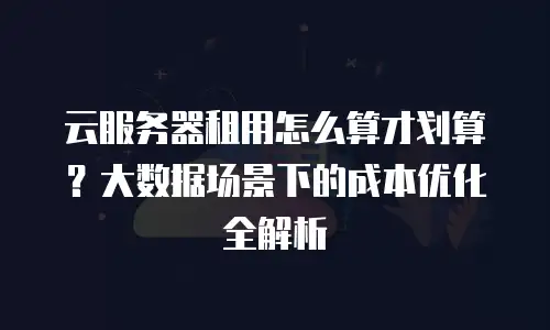 云服务器租用怎么算才划算？大数据场景下的成本优化全解析