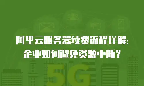 阿里云服务器续费流程详解：企业如何避免资源中断？