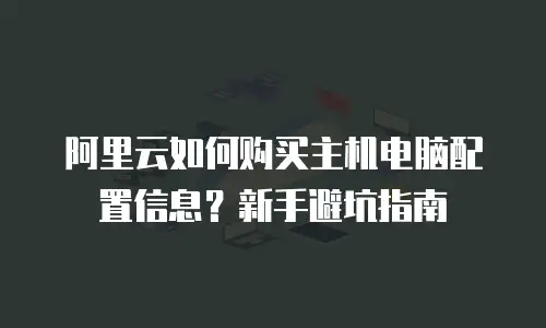 阿里云如何购买主机电脑配置信息？新手避坑指南