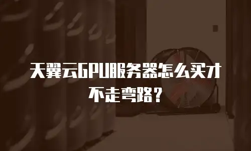 天翼云GPU服务器怎么买才不走弯路？