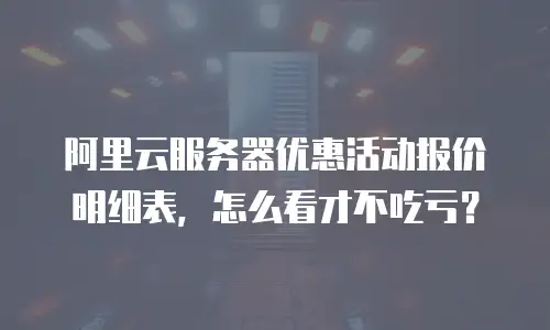 阿里云服务器优惠活动报价明细表，怎么看才不吃亏？