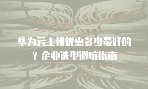 华为云主机优惠多少最好的？企业选型避坑指南