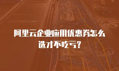 阿里云企业应用优惠券怎么选才不吃亏？