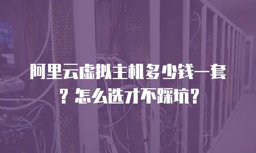 阿里云虚拟主机多少钱一套？怎么选才不踩坑？