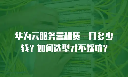 华为云服务器租赁一月多少钱？如何选型才不踩坑？