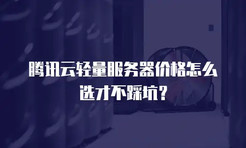 腾讯云轻量服务器价格怎么选才不踩坑？