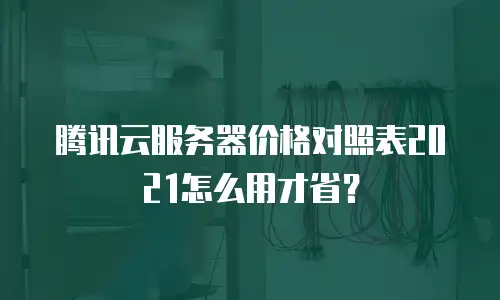 腾讯云服务器价格对照表2021怎么用才省？