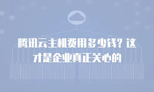 腾讯云主机费用多少钱？这才是企业真正关心的