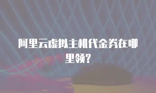阿里云虚拟主机代金券在哪里领？