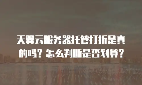 天翼云服务器托管打折是真的吗？怎么判断是否划算？