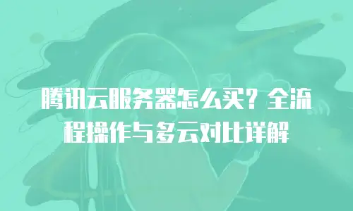 腾讯云服务器怎么买？全流程操作与多云对比详解