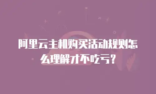 阿里云主机购买活动规则怎么理解才不吃亏？
