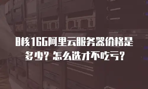8核16G阿里云服务器价格是多少？怎么选才不吃亏？