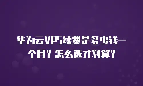 华为云VPS续费是多少钱一个月？怎么选才划算？