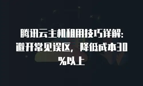 腾讯云主机租用技巧详解：避开常见误区，降低成本30%以上