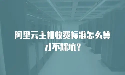 阿里云主机收费标准怎么算才不踩坑？