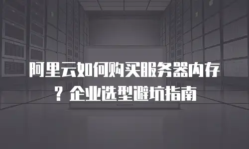 阿里云如何购买服务器内存？企业选型避坑指南