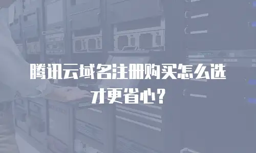 腾讯云域名注册购买怎么选才更省心？
