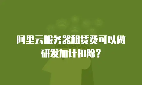 阿里云服务器租赁费可以做研发加计扣除？