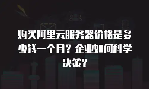 购买阿里云服务器价格是多少钱一个月？企业如何科学决策？
